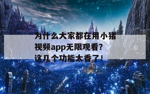 为什么大家都在用小猪视频app无限观看？这几个功能太香了！