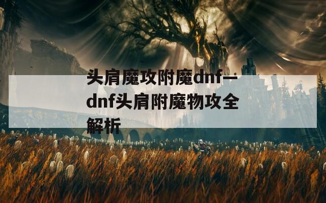 头肩魔攻附魔dnf—dnf头肩附魔物攻全解析