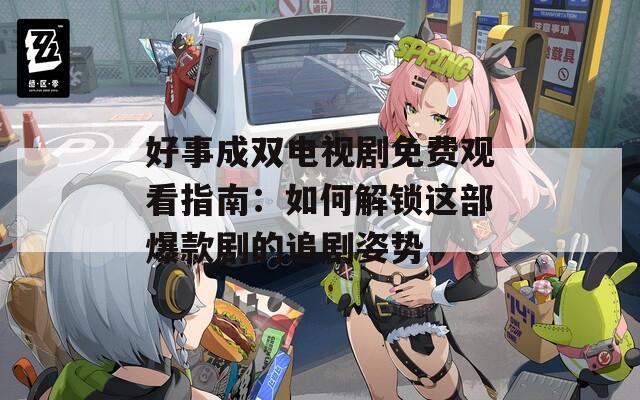 好事成双电视剧免费观看指南：如何解锁这部爆款剧的追剧姿势