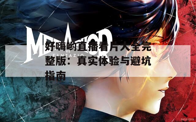 好嗨哟直播看片大全完整版：真实体验与避坑指南
