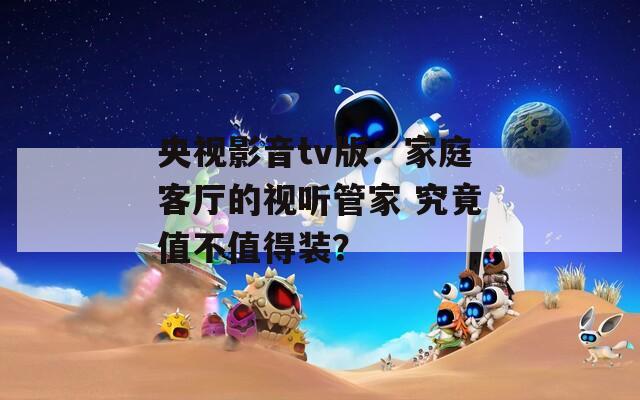央视影音tv版：家庭客厅的视听管家 究竟值不值得装？