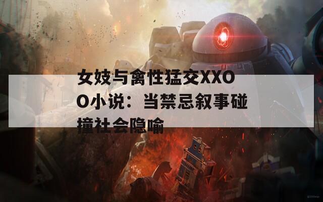 女妓与禽性猛交XXOO小说：当禁忌叙事碰撞社会隐喻