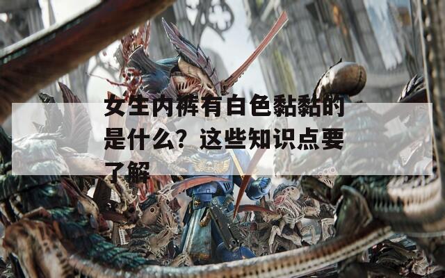 女生内裤有白色黏黏的是什么？这些知识点要了解