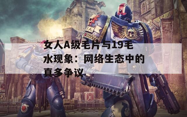女人A级毛片与19毛水现象：网络生态中的真多争议