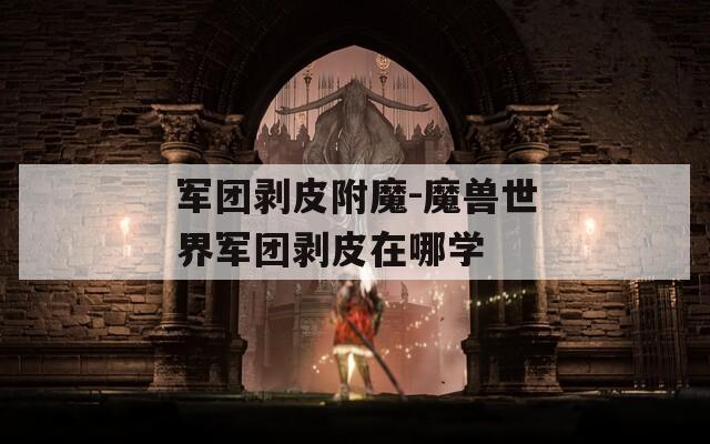 军团剥皮附魔-魔兽世界军团剥皮在哪学