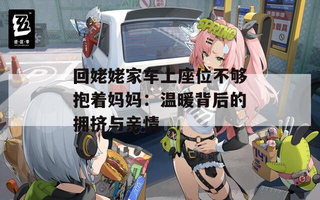 回姥姥家车上座位不够抱着妈妈：温暖背后的拥挤与亲情