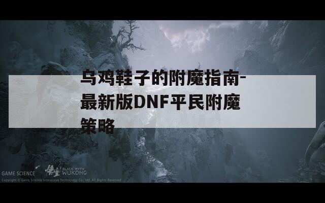 乌鸡鞋子的附魔指南-最新版DNF平民附魔策略