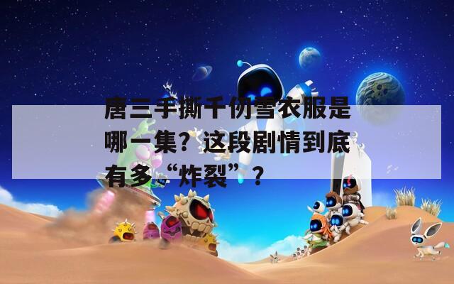 唐三手撕千仞雪衣服是哪一集？这段剧情到底有多“炸裂”？