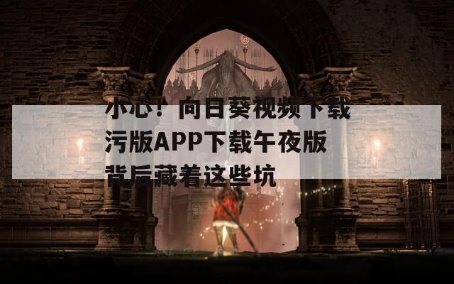 小心！向日葵视频下载污版APP下载午夜版背后藏着这些坑