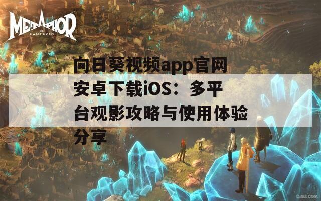 向日葵视频app官网安卓下载iOS：多平台观影攻略与使用体验分享