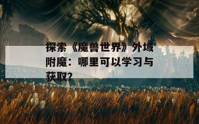探索《魔兽世界》外域附魔：哪里可以学习与获取？