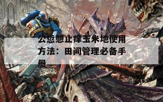 公愆憩止痒玉米地使用方法：田间管理必备手册