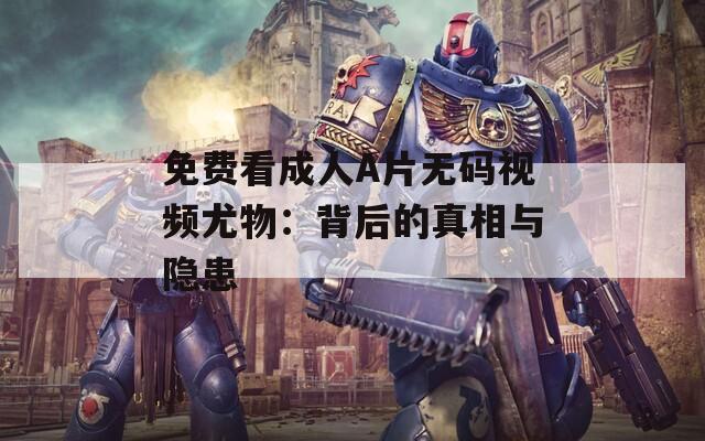 免费看成人A片无码视频尤物：背后的真相与隐患
