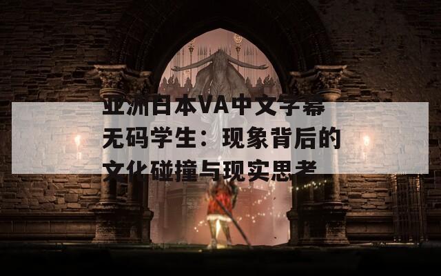 亚洲日本VA中文字幕无码学生：现象背后的文化碰撞与现实思考