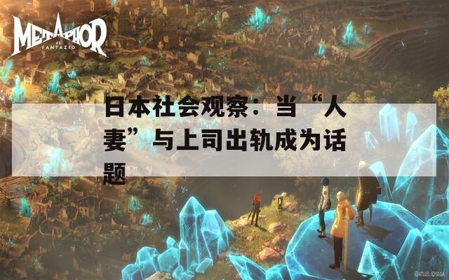 日本社会观察：当“人妻”与上司出轨成为话题