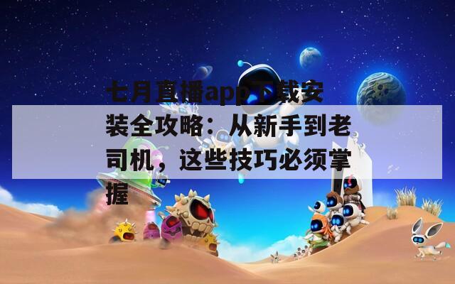 七月直播app下载安装全攻略：从新手到老司机，这些技巧必须掌握