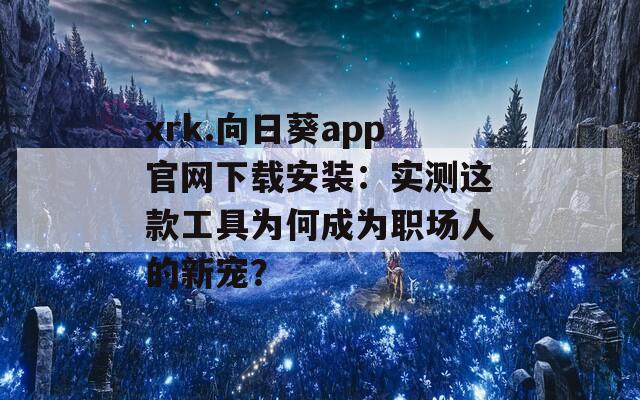 xrk.向日葵app官网下载安装：实测这款工具为何成为职场人的新宠？