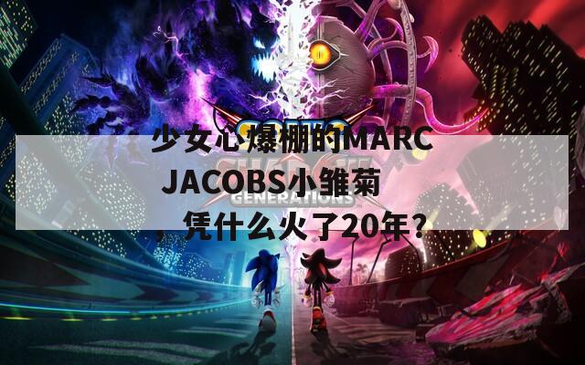 少女心爆棚的MARC JACOBS小雏菊，凭什么火了20年？