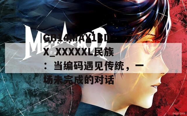 GB14MAY18DX_XXXXXL民族：当编码遇见传统，一场未完成的对话
