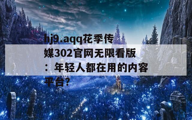 hj9.aqq花季传媒302官网无限看版：年轻人都在用的内容平台？
