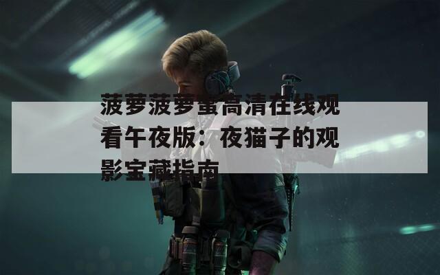 菠萝菠萝蜜高清在线观看午夜版：夜猫子的观影宝藏指南