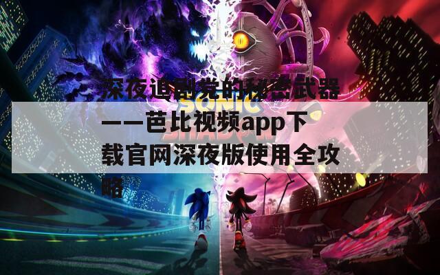深夜追剧党的秘密武器——芭比视频app下载官网深夜版使用全攻略