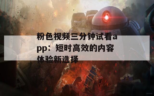 粉色视频三分钟试看app：短时高效的内容体验新选择
