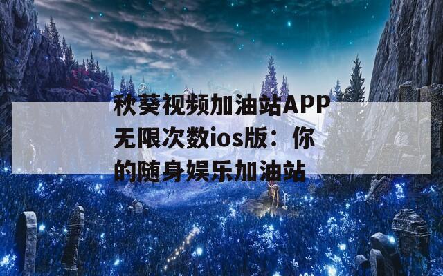 秋葵视频加油站APP无限次数ios版：你的随身娱乐加油站
