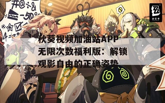 秋葵视频加油站APP无限次数福利版：解锁观影自由的正确姿势