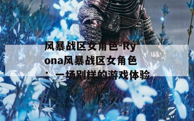 风暴战区女角色-Ryona风暴战区女角色：一场别样的游戏体验