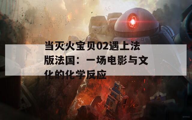 当灭火宝贝02遇上法版法国：一场电影与文化的化学反应