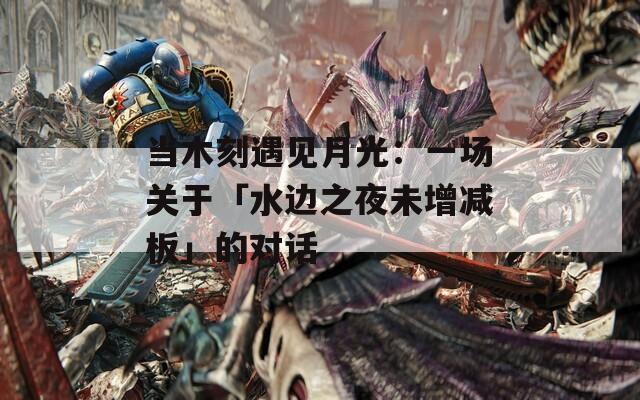 当木刻遇见月光：一场关于「水边之夜未增减板」的对话