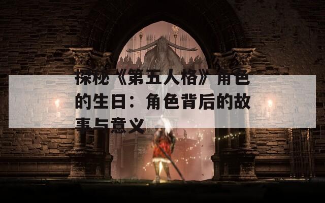 探秘《第五人格》角色的生日：角色背后的故事与意义