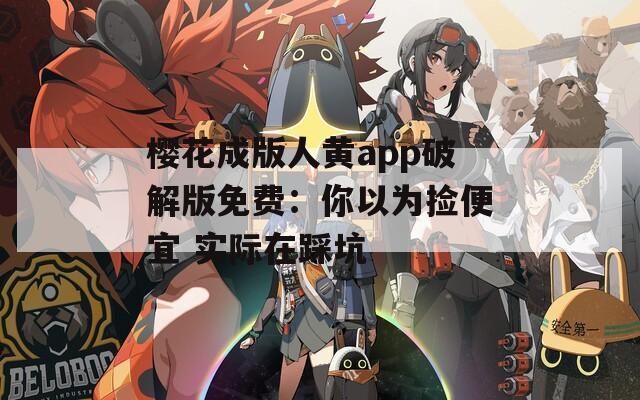 樱花成版人黄app破解版免费：你以为捡便宜 实际在踩坑