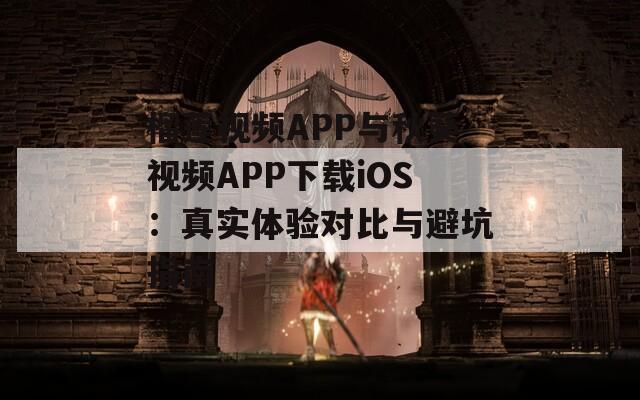 榴莲视频APP与秋葵视频APP下载iOS：真实体验对比与避坑指南
