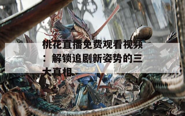 桃花直播免费观看视频：解锁追剧新姿势的三大真相