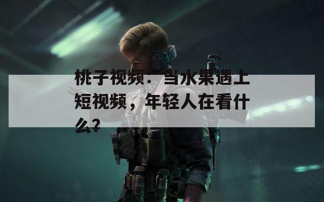 桃子视频：当水果遇上短视频，年轻人在看什么？