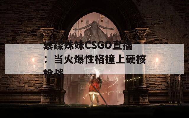 暴躁妹妹CSGO直播：当火爆性格撞上硬核枪战