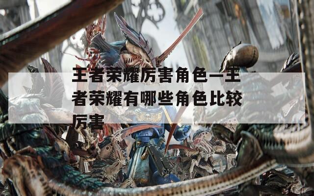 王者荣耀厉害角色—王者荣耀有哪些角色比较厉害