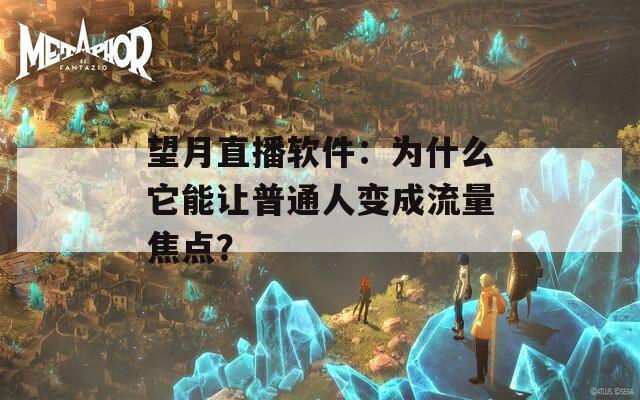 望月直播软件：为什么它能让普通人变成流量焦点？