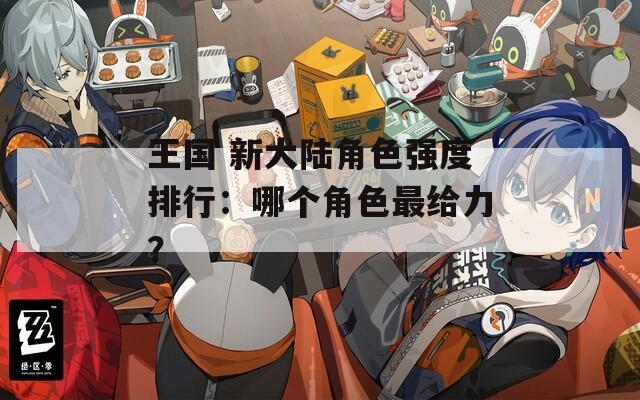 王国 新大陆角色强度排行：哪个角色最给力？
