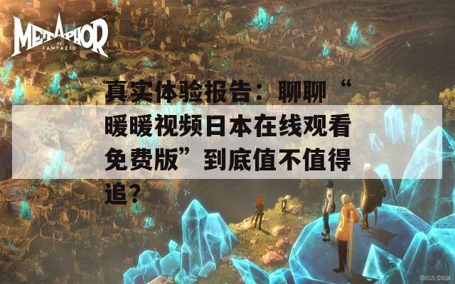 真实体验报告：聊聊“暖暖视频日本在线观看免费版”到底值不值得追？