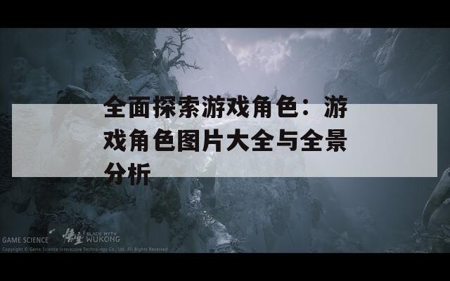 全面探索游戏角色：游戏角色图片大全与全景分析