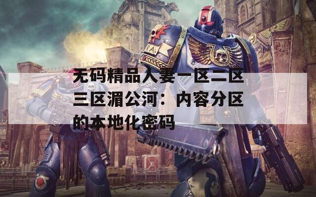 无码精品人妻一区二区三区湄公河：内容分区的本地化密码