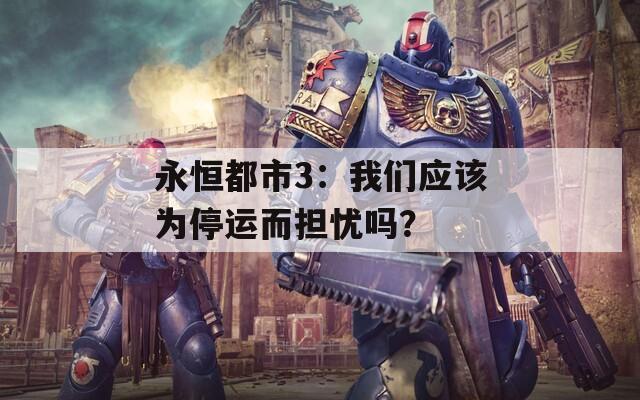 永恒都市3：我们应该为停运而担忧吗？