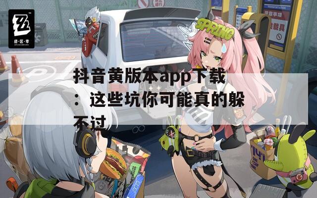 抖音黄版本app下载：这些坑你可能真的躲不过