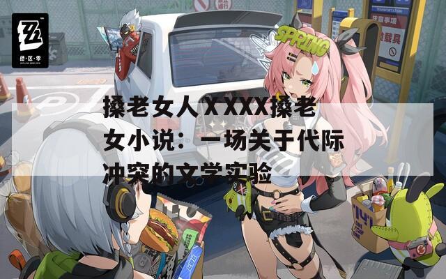 搡老女人ⅩXXX搡老女小说：一场关于代际冲突的文学实验