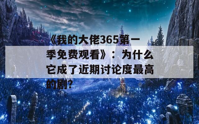 《我的大佬365第一季免费观看》：为什么它成了近期讨论度最高的剧？