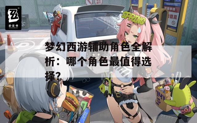 梦幻西游辅助角色全解析：哪个角色最值得选择？