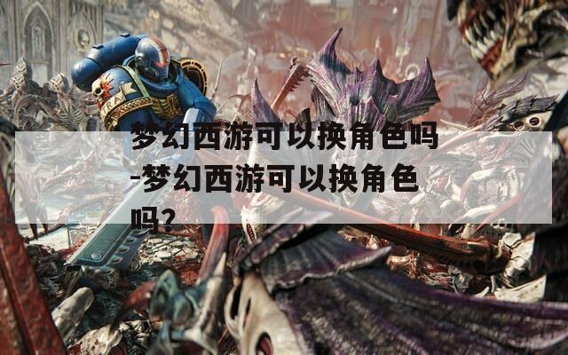 梦幻西游可以换角色吗-梦幻西游可以换角色吗？